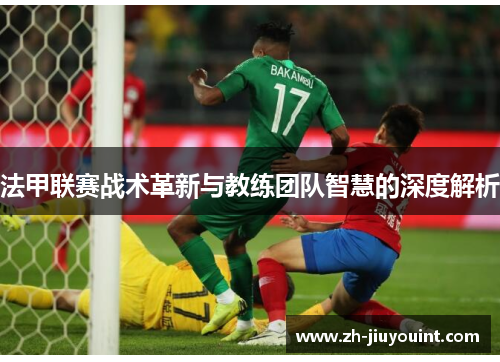 法甲联赛战术革新与教练团队智慧的深度解析