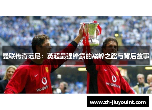 曼联传奇范尼：英超最强锋霸的巅峰之路与背后故事
